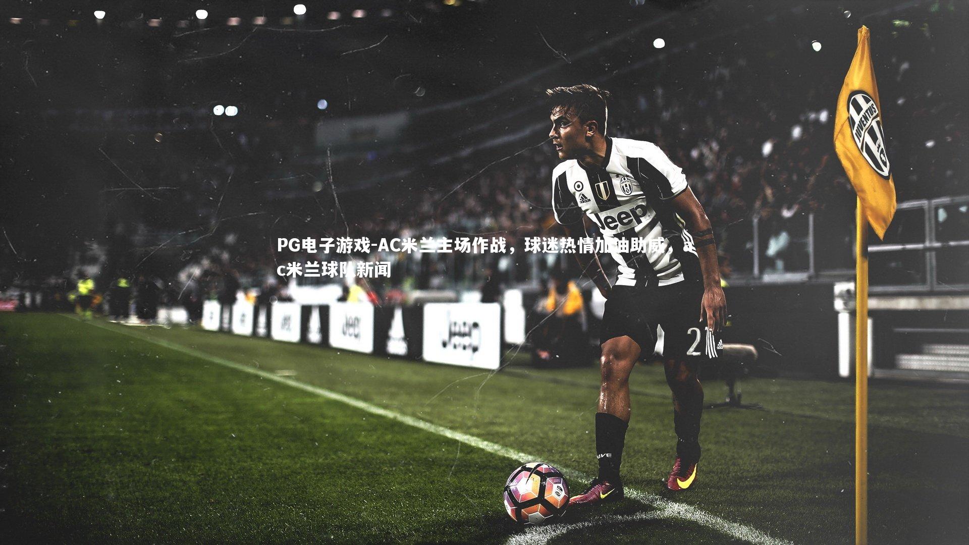 PG电子游戏-AC米兰主场作战，球迷热情加油助威，ac米兰球队新闻
