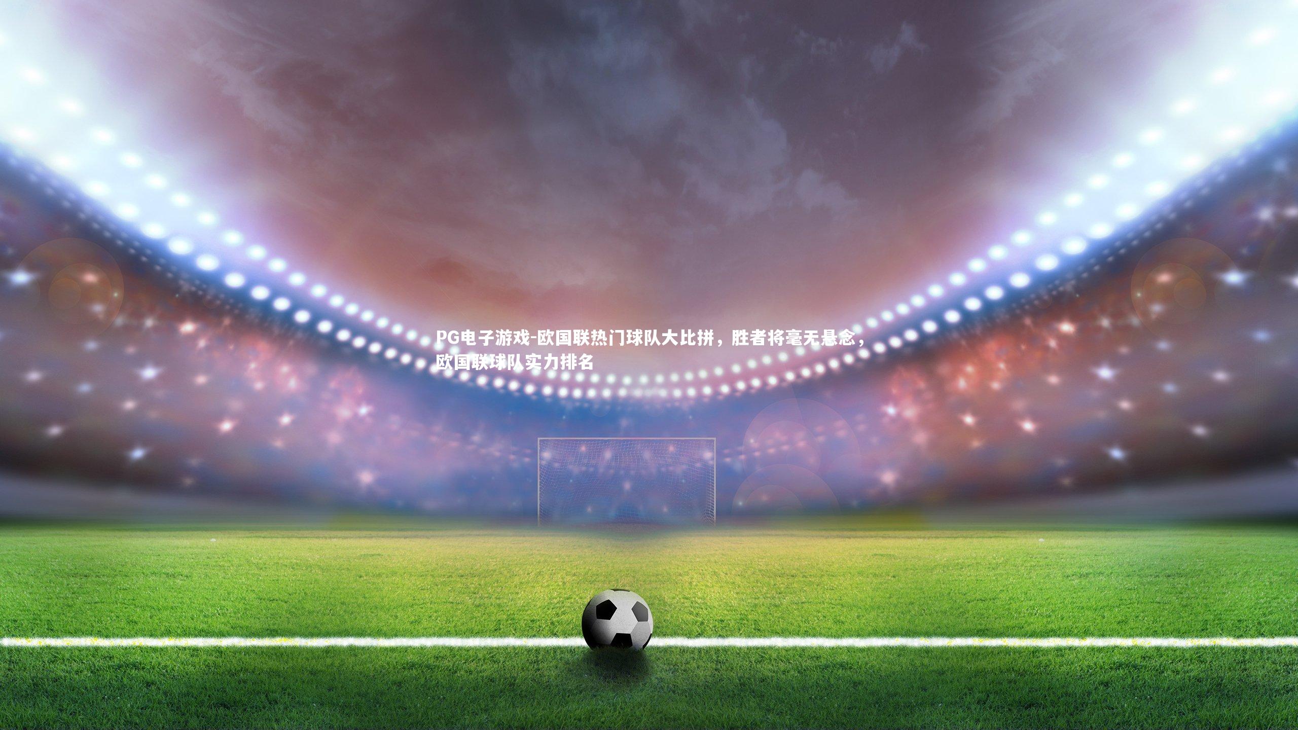 PG电子游戏-欧国联热门球队大比拼，胜者将毫无悬念，欧国联球队实力排名