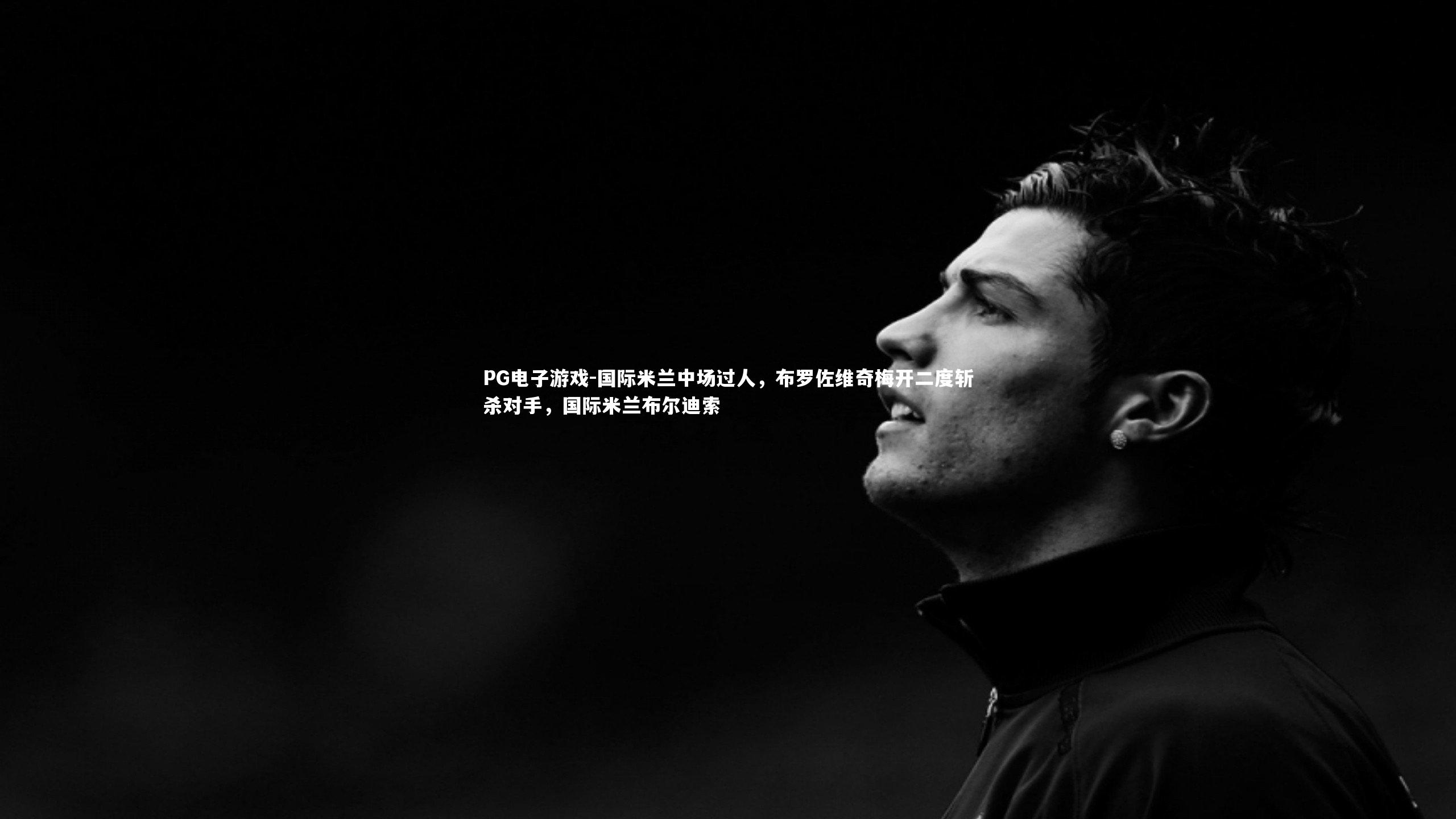 PG电子游戏-国际米兰中场过人，布罗佐维奇梅开二度斩杀对手，国际米兰布尔迪索