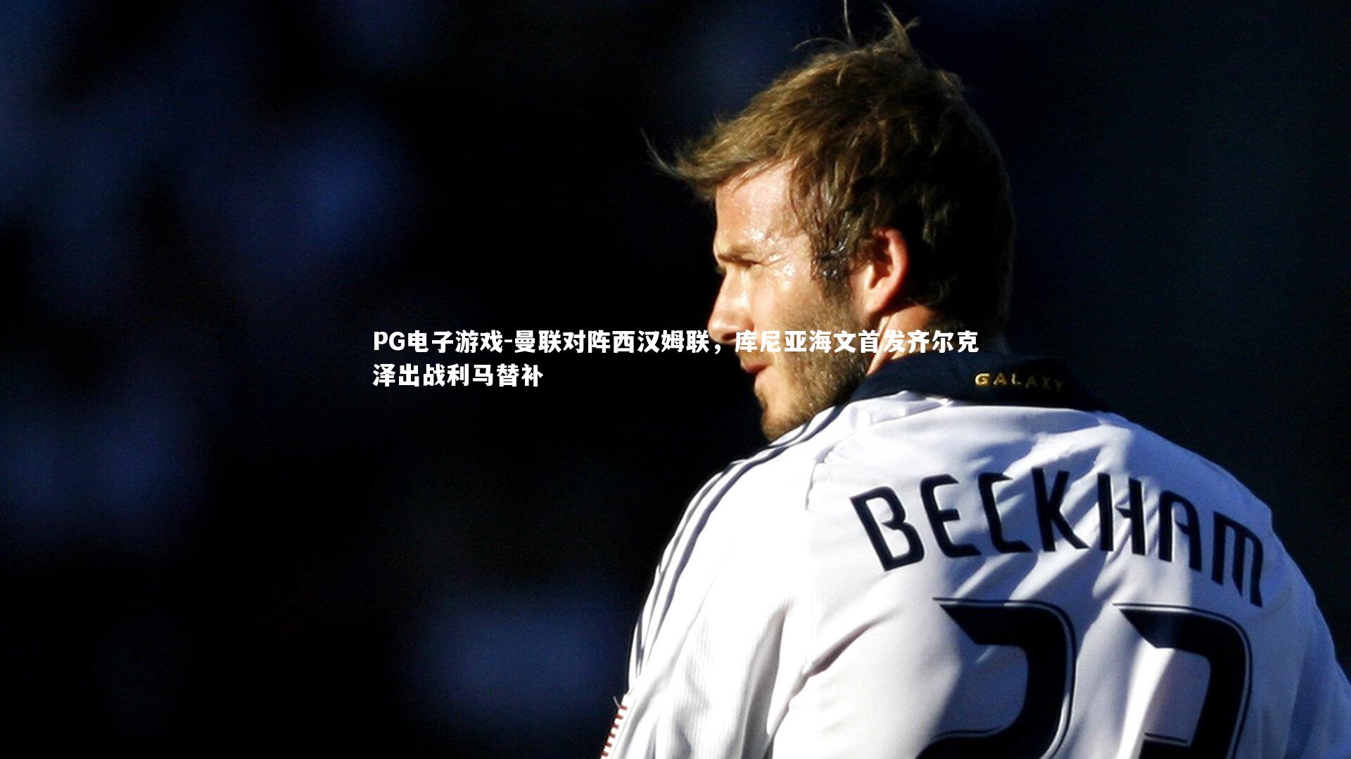 曼联对阵西汉姆联,库尼亚海文首发齐尔克泽出战利马替补