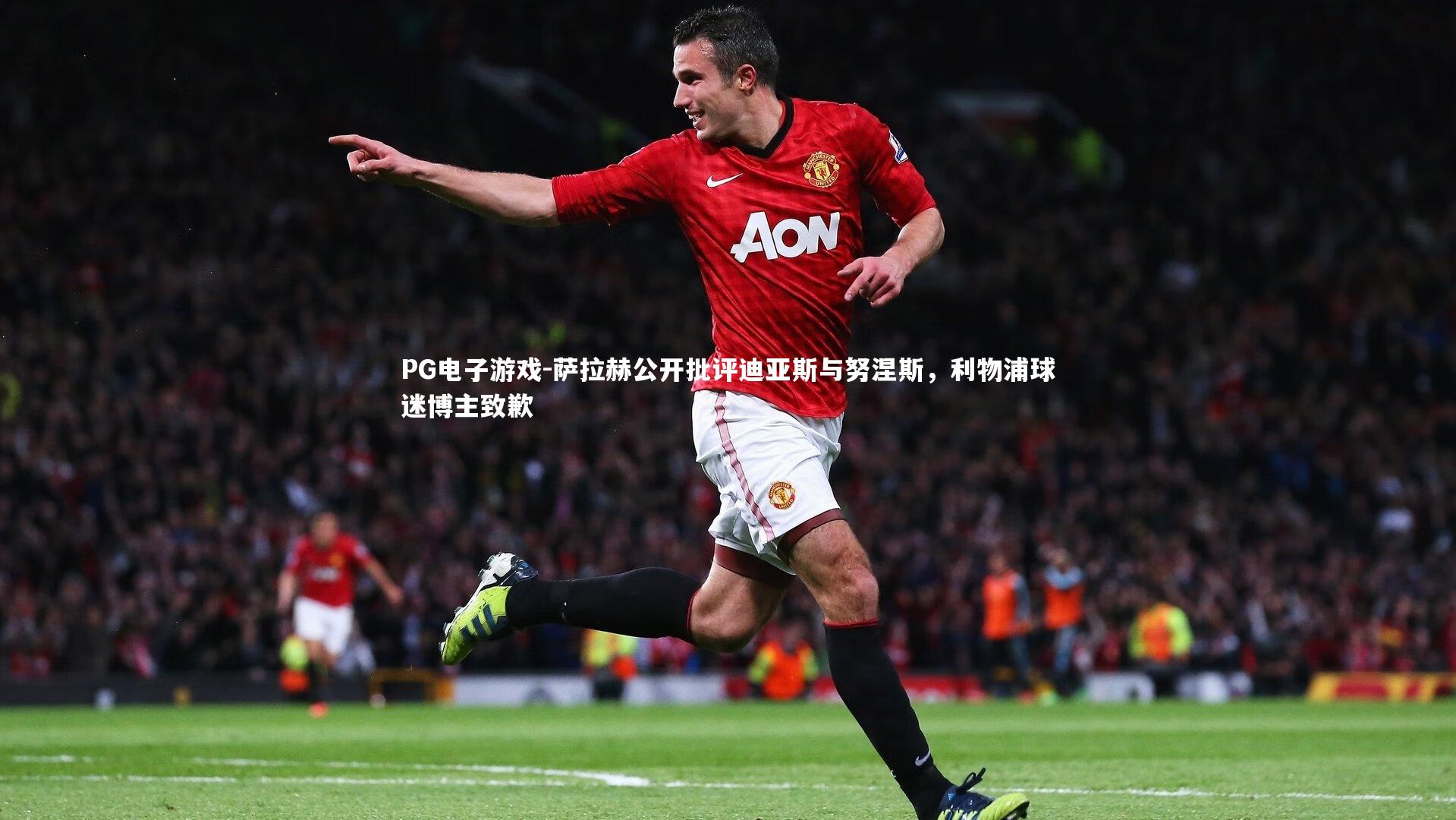 PG电子游戏-萨拉赫公开批评迪亚斯与努涅斯，利物浦球迷博主致歉