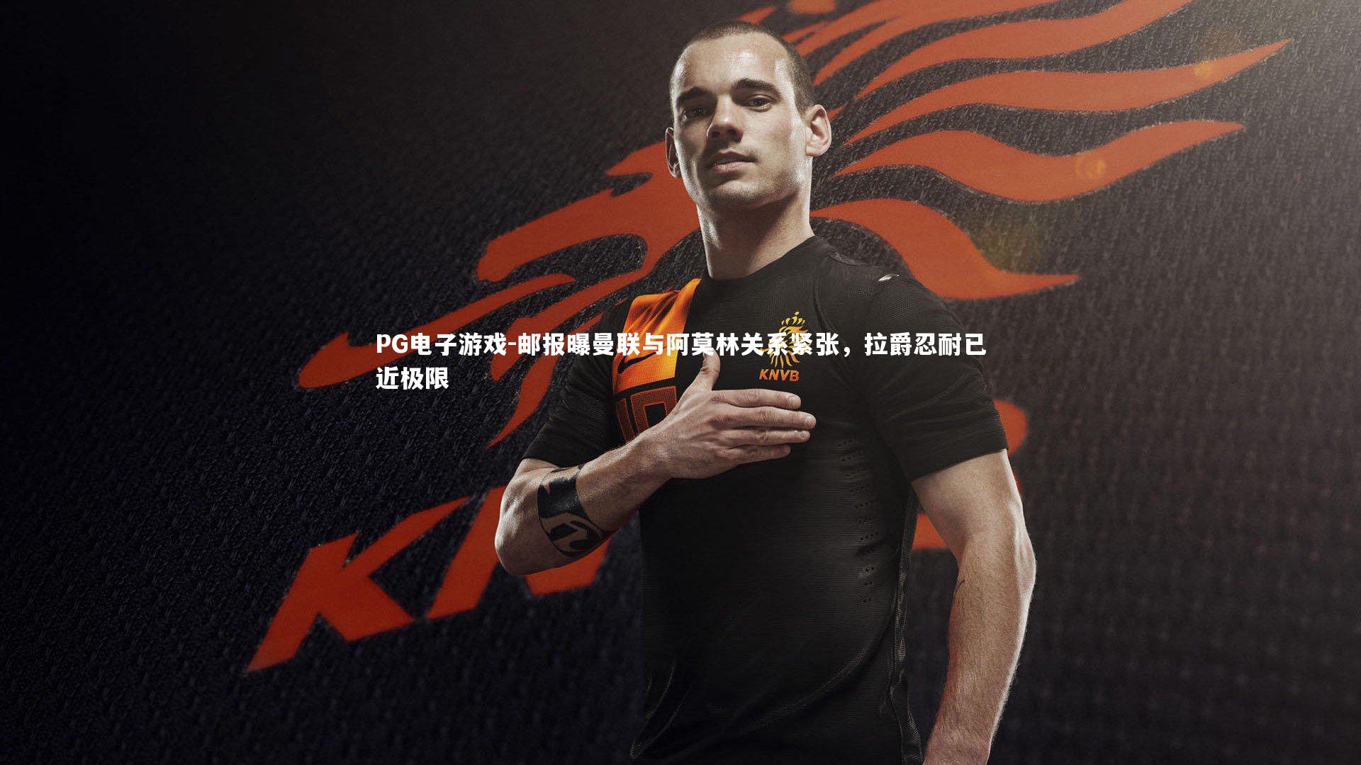 PG电子游戏-邮报曝曼联与阿莫林关系紧张，拉爵忍耐已近极限